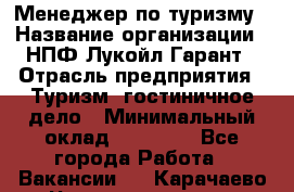 Менеджер по туризму › Название организации ­ НПФ Лукойл-Гарант › Отрасль предприятия ­ Туризм, гостиничное дело › Минимальный оклад ­ 26 000 - Все города Работа » Вакансии   . Карачаево-Черкесская респ.